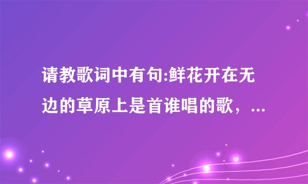 请教歌词中有句:鲜花开在无边的草原上是首谁唱的歌，求歌词？