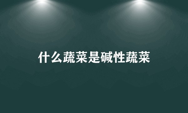 什么蔬菜是碱性蔬菜