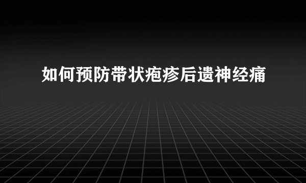如何预防带状疱疹后遗神经痛