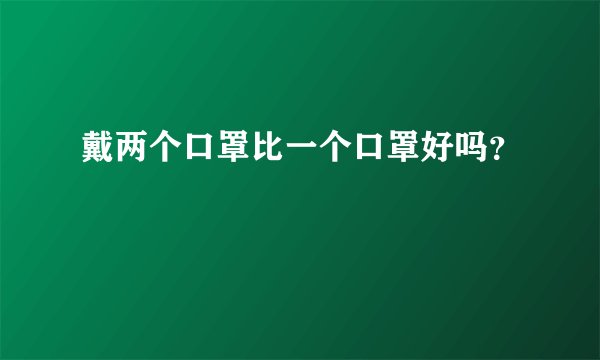 戴两个口罩比一个口罩好吗？
