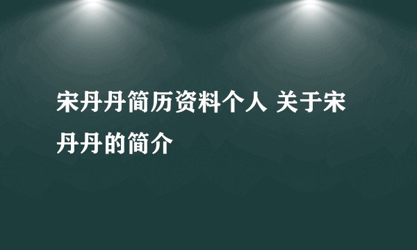 宋丹丹简历资料个人 关于宋丹丹的简介