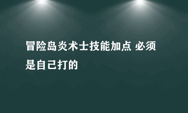 冒险岛炎术士技能加点 必须是自己打的