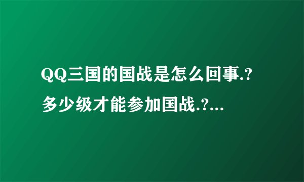 QQ三国的国战是怎么回事.?多少级才能参加国战.?......