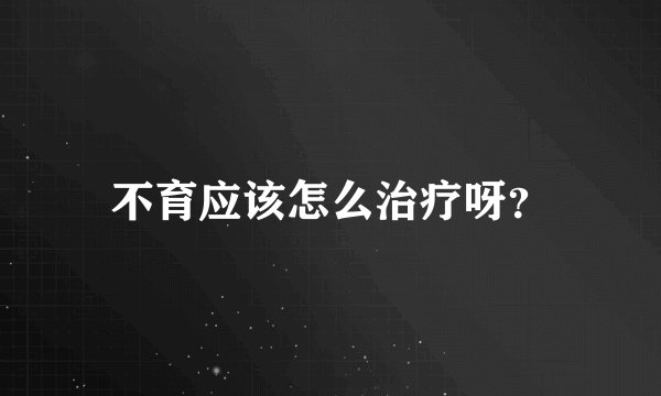 不育应该怎么治疗呀？