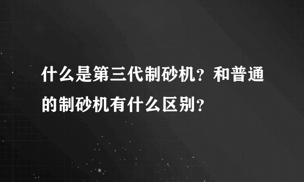 什么是第三代制砂机？和普通的制砂机有什么区别？