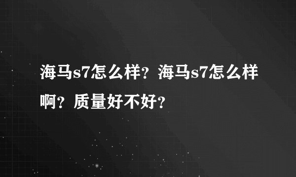 海马s7怎么样？海马s7怎么样啊？质量好不好？
