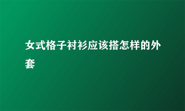 女式格子衬衫应该搭怎样的外套
