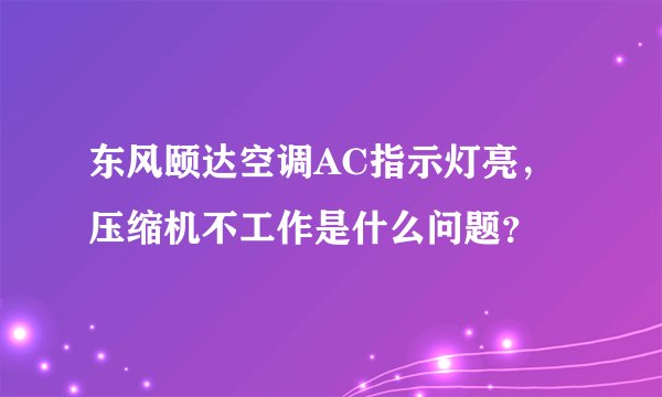 东风颐达空调AC指示灯亮，压缩机不工作是什么问题？