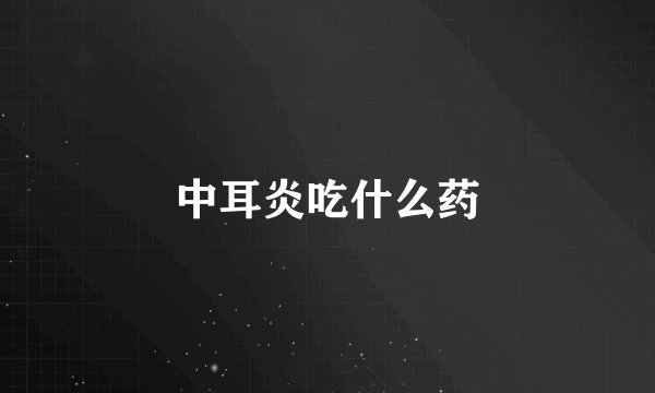 中耳炎吃什么药