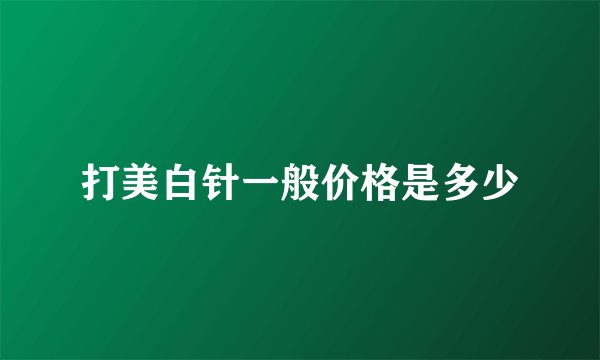 打美白针一般价格是多少