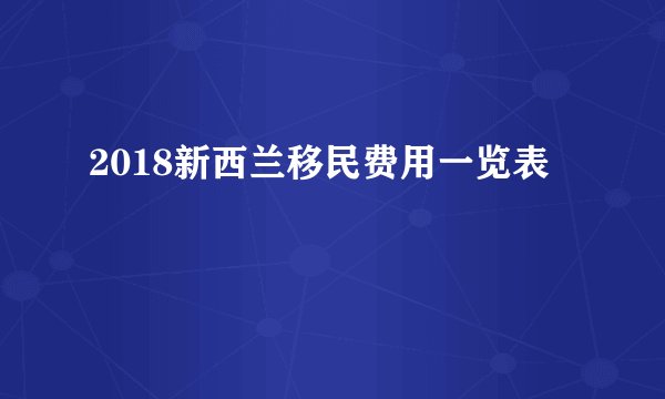 2018新西兰移民费用一览表