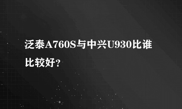 泛泰A760S与中兴U930比谁比较好？