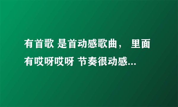 有首歌 是首动感歌曲， 里面有哎呀哎呀 节奏很动感，不是范晓萱 应该是网络歌曲之类的