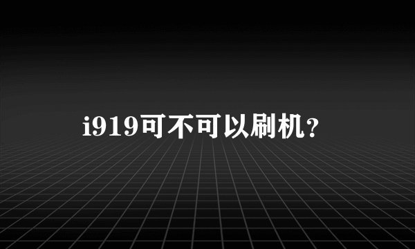i919可不可以刷机？