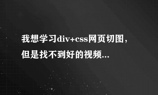 我想学习div+css网页切图，但是找不到好的视频，知道的能否推荐一下。谢谢