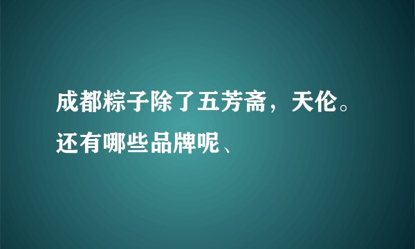 成都粽子除了五芳斋，天伦。还有哪些品牌呢、