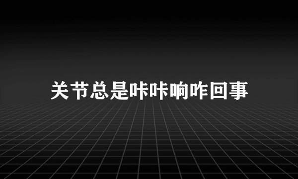 关节总是咔咔响咋回事