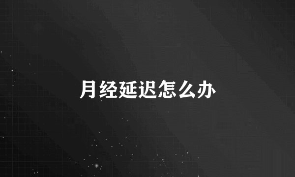 月经延迟怎么办