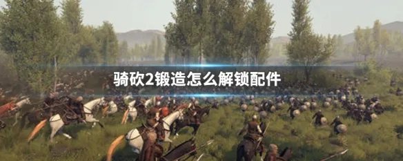 骑砍2锻造怎么解锁配件