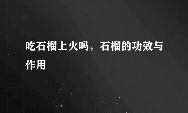 吃石榴上火吗，石榴的功效与作用