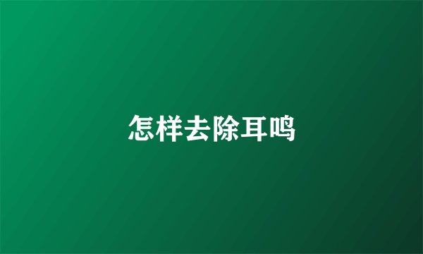 怎样去除耳鸣