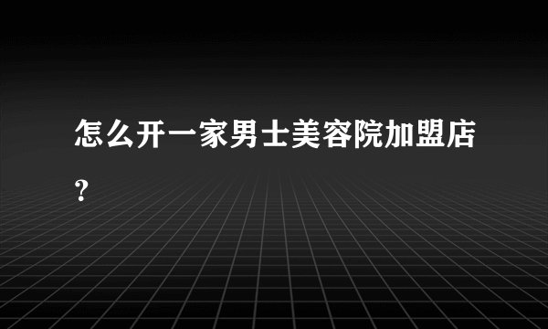 怎么开一家男士美容院加盟店？