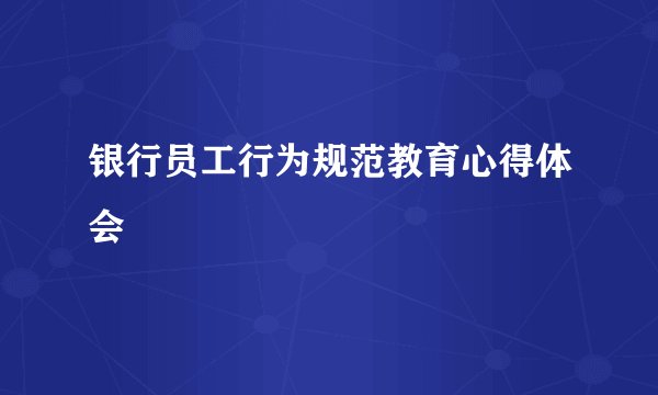 银行员工行为规范教育心得体会