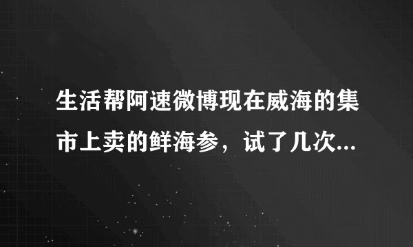 生活帮阿速微博现在威海的集市上卖的鲜海参，试了几次老人吃了胃疼恶心，能帮忙调查他们加什么保鲜的吗？