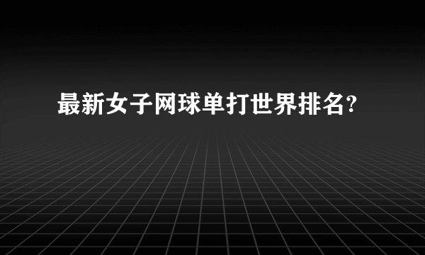 最新女子网球单打世界排名?