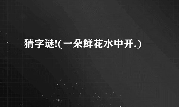 猜字谜!(一朵鲜花水中开.)