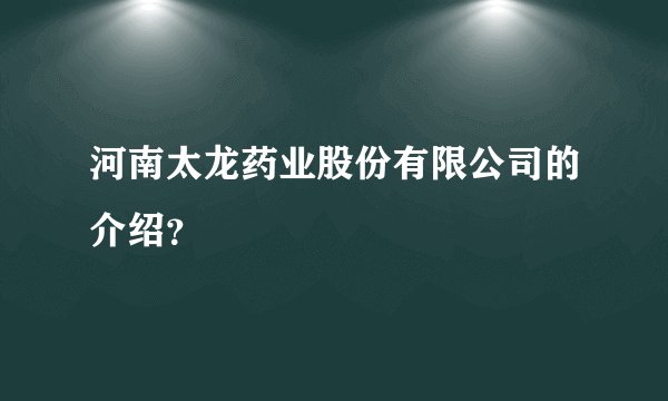 河南太龙药业股份有限公司的介绍？