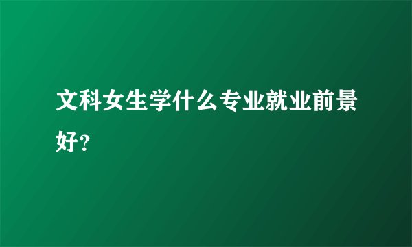 文科女生学什么专业就业前景好？