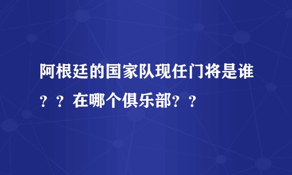 阿根廷的国家队现任门将是谁??在哪个俱乐部??
