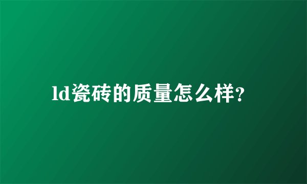 ld瓷砖的质量怎么样?