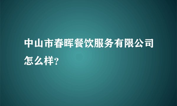 中山市春晖餐饮服务有限公司怎么样？
