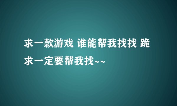 求一款游戏 谁能帮我找找 跪求一定要帮我找~~