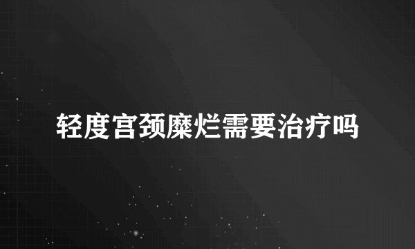 轻度宫颈糜烂需要治疗吗