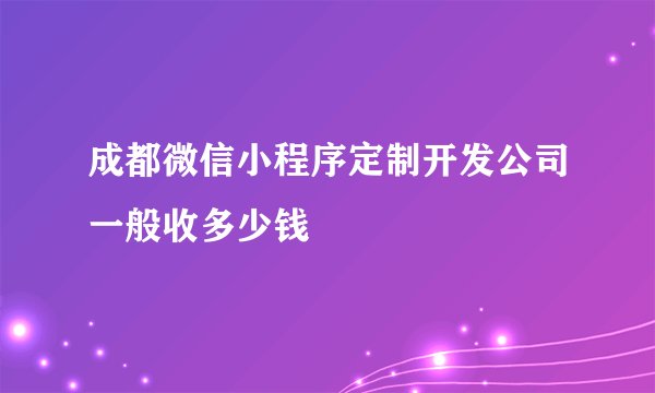 成都微信小程序定制开发公司一般收多少钱