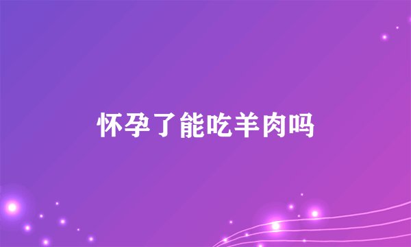 怀孕了能吃羊肉吗