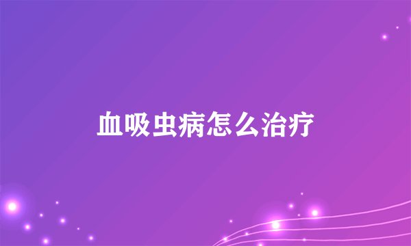 血吸虫病怎么治疗