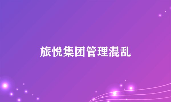 旅悦集团管理混乱