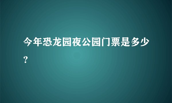 今年恐龙园夜公园门票是多少？