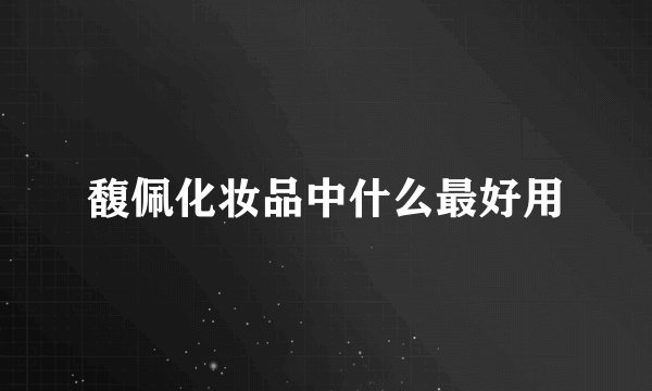 馥佩化妆品中什么最好用