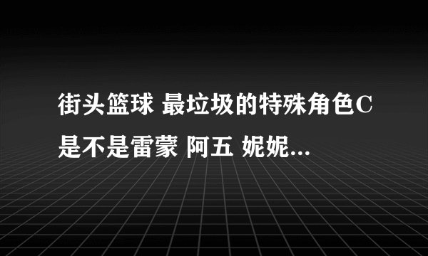 街头篮球 最垃圾的特殊角色C是不是雷蒙 阿五 妮妮 马恩提斯 陈若琳 这五个 能力帽子除了妮妮都比他强