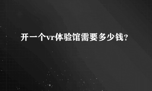 开一个vr体验馆需要多少钱？