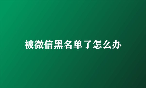被微信黑名单了怎么办