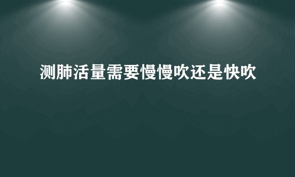 测肺活量需要慢慢吹还是快吹