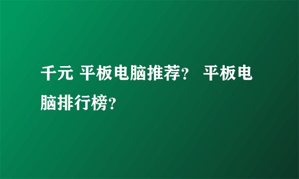 千元 平板电脑推荐? 平板电脑排行榜?