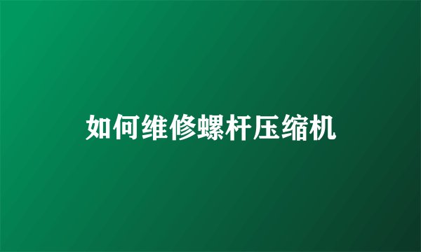 如何维修螺杆压缩机