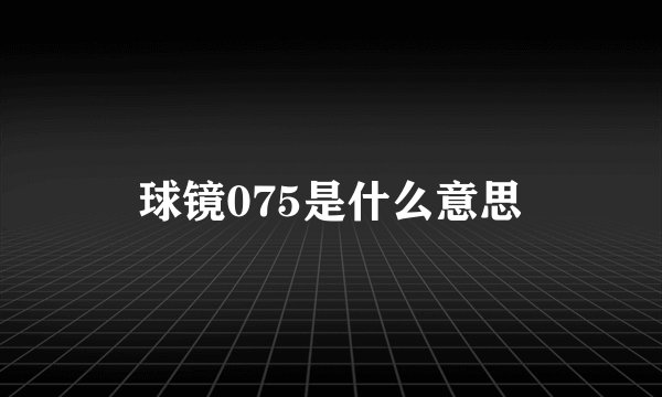 球镜075是什么意思